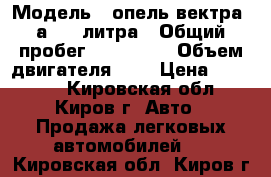  › Модель ­ опель вектра .а.2.0 литра › Общий пробег ­ 333 000 › Объем двигателя ­ 2 › Цена ­ 75 000 - Кировская обл., Киров г. Авто » Продажа легковых автомобилей   . Кировская обл.,Киров г.